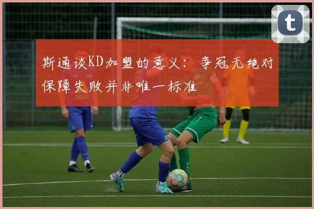 斯通谈KD加盟的意义：争冠无绝对保障失败并非唯一标准