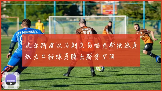 皮尔斯建议马刺交易福克斯换选秀权为年轻球员腾出薪资空间