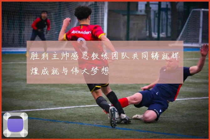 胜利主帅感恩教练团队共同铸就辉煌成就与伟大梦想