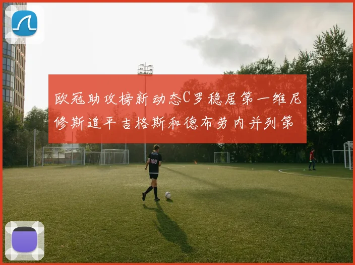 欧冠助攻榜新动态C罗稳居第一维尼修斯追平吉格斯和德布劳内并列第五