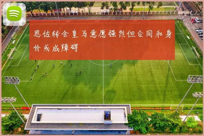 恩佐转会皇马意愿强烈但合同和身价或成障碍
