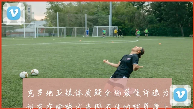 克罗地亚媒体质疑全场最佳评选为何落在输球方表现不佳的球员身上