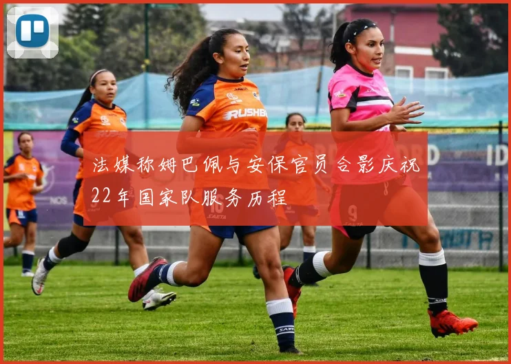 法媒称姆巴佩与安保官员合影庆祝22年国家队服务历程