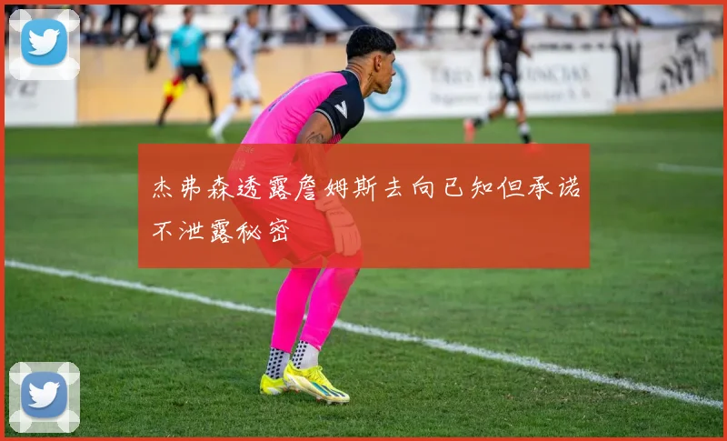 杰弗森透露詹姆斯去向已知但承诺不泄露秘密