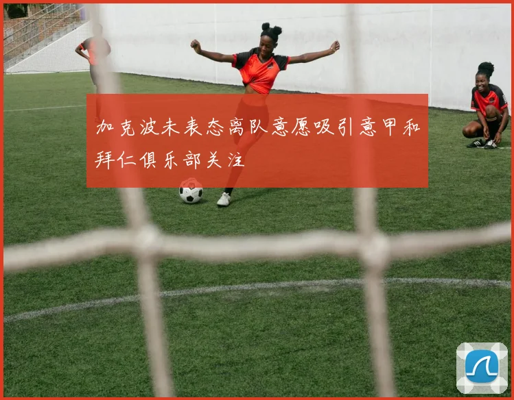 加克波未表态离队意愿吸引意甲和拜仁俱乐部关注