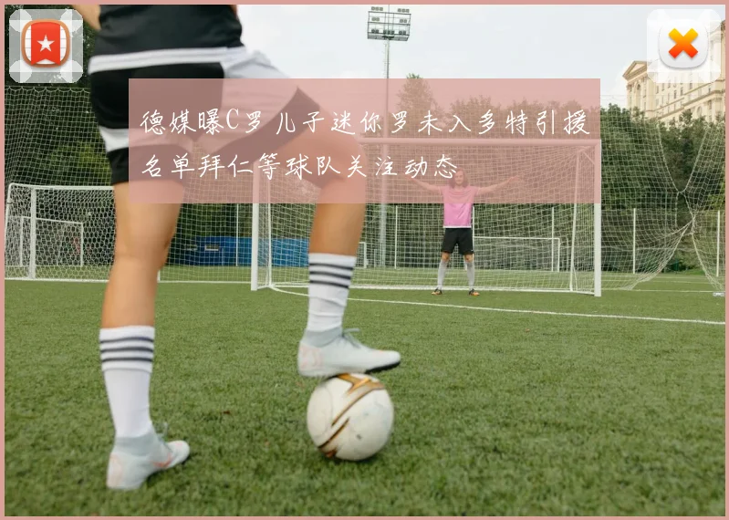 德媒曝C罗儿子迷你罗未入多特引援名单拜仁等球队关注动态