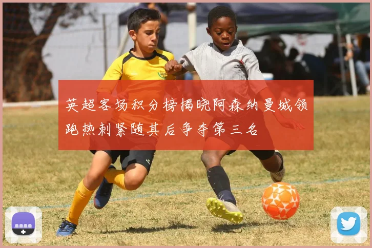 英超客场积分榜揭晓阿森纳曼城领跑热刺紧随其后争夺第三名