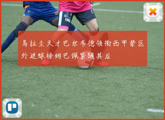 乌拉圭天才巴尔韦德领衔西甲禁区外进球榜姆巴佩紧随其后