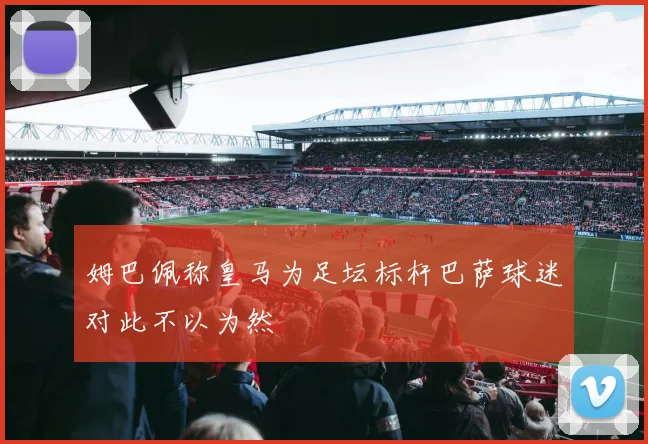 姆巴佩称皇马为足坛标杆巴萨球迷对此不以为然