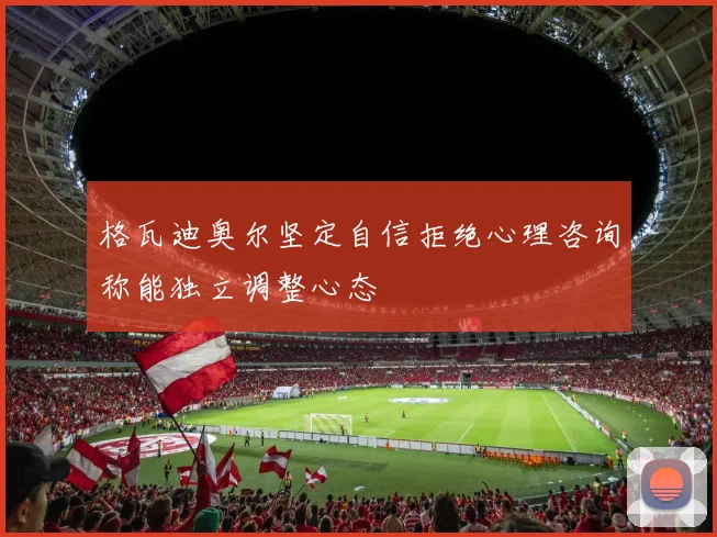 格瓦迪奥尔坚定自信拒绝心理咨询称能独立调整心态
