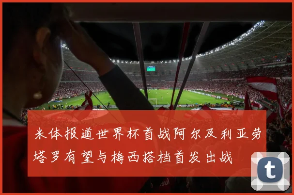 米体报道世界杯首战阿尔及利亚劳塔罗有望与梅西搭档首发出战
