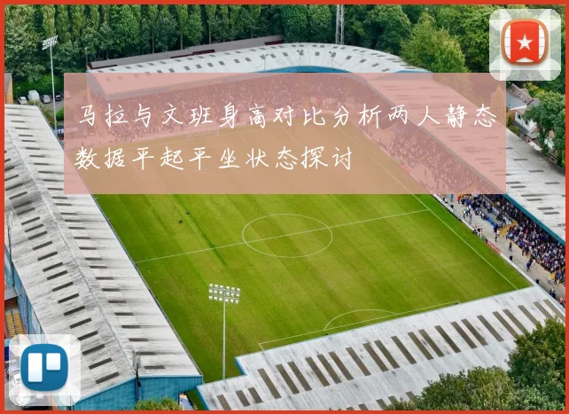 马拉与文班身高对比分析两人静态数据平起平坐状态探讨