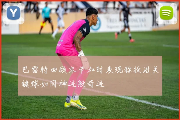 巴雷特回顾末节加时表现称投进关键球如同神迹般奇迹