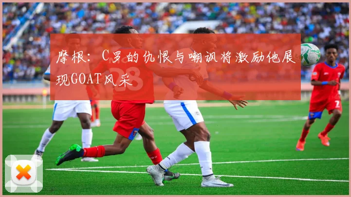 摩根：C罗的仇恨与嘲讽将激励他展现GOAT风采