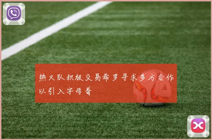 热火队积极交易希罗寻求多方合作以引入字母哥