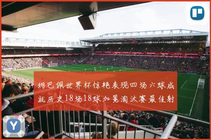 姆巴佩世界杯惊艳表现四场六球成就历史18场18球加冕淘汰赛最佳射手