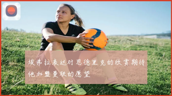 埃弗拉表达对恩德里克的欣赏期待他加盟曼联的愿望