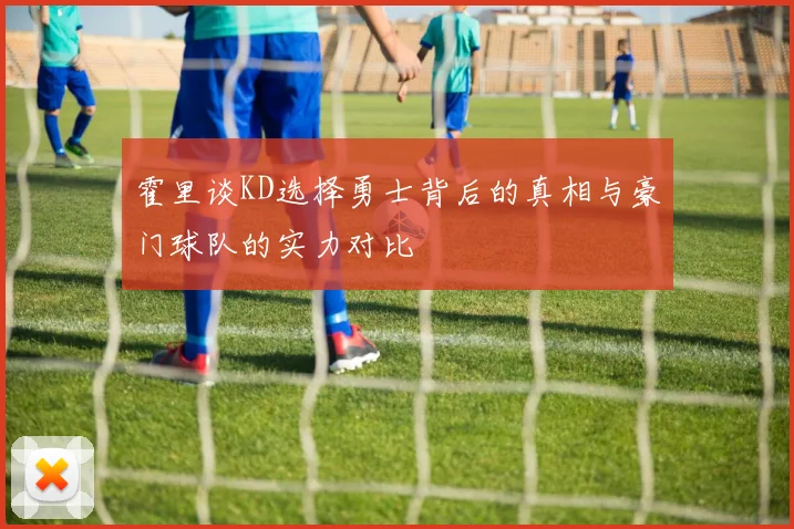 霍里谈KD选择勇士背后的真相与豪门球队的实力对比