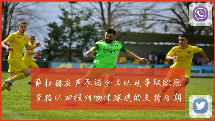 萨拉赫发声承诺全力以赴争取欧冠资格以回报利物浦球迷的支持与期待