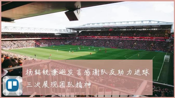 杨铭锐谦逊发言感谢队友助力进球三次展现团队精神