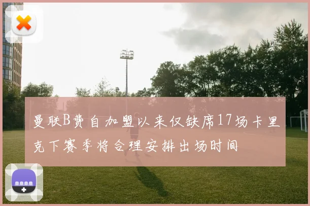 曼联B费自加盟以来仅缺席17场卡里克下赛季将合理安排出场时间