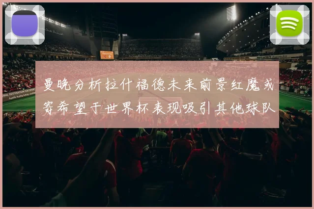 曼晚分析拉什福德未来前景红魔或寄希望于世界杯表现吸引其他球队