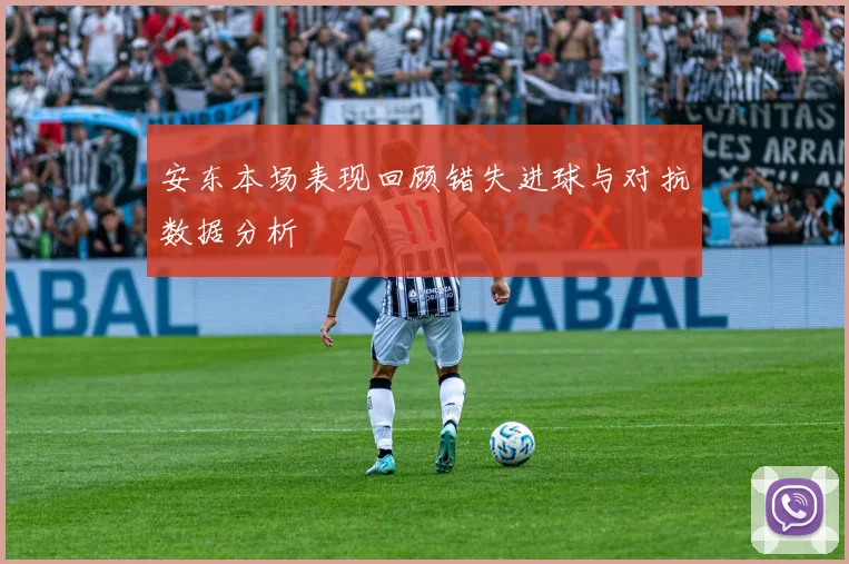 安东本场表现回顾错失进球与对抗数据分析
